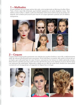 1 – Molhados
O look molhado não vai a lugar nenhum tão cedo, como evidenciado em Monique Lhuillier, Ohne
Titel, e Tomé. Jason Wu (mostrado aqui) também apresentou um estilo elegante e sexy. Para
obtê-lo, basta molhar o cabelo e adicionar Kérastase Crème de la Crème da raiz às pontas. Em
seguida, use os dedos para puxá-lo para trás em um coque apertado e prenda com um elástico
transparente.
2 – Coques
Coques soltos e bagunçados apareceram nas coleções de Jonathan Simkhai e Jason Wu, e definitivamente
estão de volta em grande estilo para a primavera. Já em Lela Rose, no entanto, eles vieram na forma de um
nó duplo, que você pode fazer em casa. Primeiro, você precisa criar textura no cabelo aplicando mousse.
Deve secá-lo e pentear para trás a partir do meio da linha fina para coroar. Aplique um pouco de hair spray
nas raízes para dar sustentação. Segurando o cabelo em um rabo de cavalo baixo, divida-o em duas partes
e amarre em um nó seguido por um segundo nó. Depois fixe-o no lugar.
 
