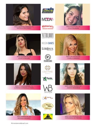 46 revistamodabrasil.com46 revistamodabrasil.com
MISS DEERFIELD BEACH, FL
NATALIA MACHADO
MISS ELIZABETH, NJ
JESSICA MOURA
MISS LAS VEGAS,NV
CAMILA GIMENES
MISS FT LAUDERDALE, FL
LORENA CORADELLO HILEL
MISS LOS ANGELES, CA
FERNANDA DE FREITAS
MISS HOUSTON ,TX
JULIA PALMEIRA
MISS LONG ISLAND, NY
ANNYE MEDEIROS
MISS HARRISON, NJ
BRUNNA MAXIMO
Lebijoux
Jóias & Bijuterias
Jóias & Bijuterias
 