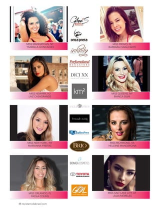 MISS PROVO, FL
BARBARA CAVALCANTI
MISS NEWARK, NJ
LAIZ CASAGRANDE
MISS QUEENS, NY
BIANCA SILVA
MISS NEW YORK , NY
MARIANNA FREITAS
MISS SALT LAKE CITY, UT
JULIA MEIRELES
MISS ORLANDO, FL
PAOLA COLINS
MISS RICHMOND, VA
HELOINE MANGERONA
MISS MANHATHAN, NY
YSABELLA GONCALVES
48 revistamodabrasil.com
 