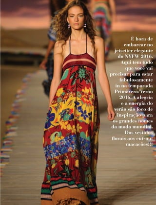 É hora de
embarcar no
jetsetter elegante
do NYFW 2016.
Aqui tem tudo
que você vai
precisar para estar
fabulosamente
in na temporada
Primavera/Verão
2016. A alegria
e a energia do
verão são foco de
inspiração para
os grandes nomes
da moda mundial.
Dos vestidos
florais aos cut-out
macacões!!!
 
