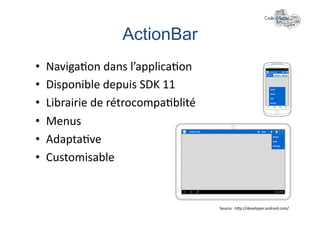 ActionBar	
  
•    Naviga+on	
  dans	
  l’applica+on	
  
•    Disponible	
  depuis	
  SDK	
  11	
  
•    Librairie	
  de	
  rétrocompa+blité	
  
•    Menus	
  
•    Adapta+ve	
  
•    Customisable	
  


                                               Source	
  :	
  hlp://developer.android.com/	
  
 