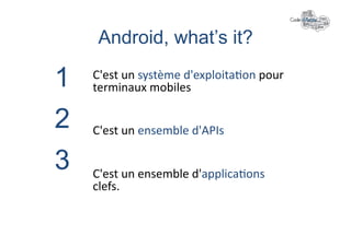 Android, what’s it?	
  	
  

1   C'est	
  un	
  système	
  d'exploita+on	
  pour	
  
    terminaux	
  mobiles	
  

2   C'est	
  un	
  ensemble	
  d'APIs	
  

3   C'est	
  un	
  ensemble	
  d'applica+ons	
  
    clefs.	
  
 