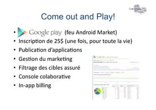 Come out and Play!	
  
•    Google	
  Play	
  	
  	
  	
  	
  	
  	
  	
  	
  	
  	
  	
  (feu	
  Android	
  Market)	
  
•    Inscrip+on	
  de	
  25$	
  (une	
  fois,	
  pour	
  toute	
  la	
  vie)	
  
•    Publica+on	
  d’applica+ons	
  
•    Ges+on	
  du	
  marke+ng	
  
•    Filtrage	
  des	
  cibles	
  assuré	
  
•    Console	
  colabora+ve	
  
•    In-­‐app	
  billing	
  
 