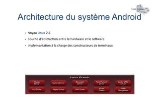 Architecture du système Android	
  
     Noyau	
  Linux	
  2.6	
  
     Couche	
  d'abstrac+on	
  entre	
  le	
  hardware	
  et	
  le	
  so`ware	
  
     Implémenta+on	
  à	
  la	
  charge	
  des	
  constructeurs	
  de	
  terminaux	
  	
  
 