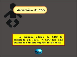 A primeira edição da CDD foi publicada em 1876.  A CDD tem sido publicada sem interrupção desde então.  Voltar 