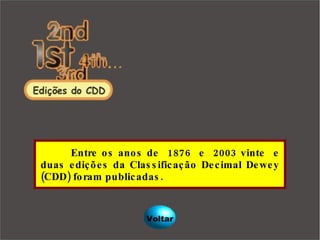   Entre os anos de  1876  e  2003 vinte  e duas edições da Classificação Decimal Dewey (CDD) foram publicadas. Voltar 