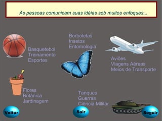 As pessoas comunicam suas idéias sob muitos enfoques... Basquetebol Treinamento Esportes Flores Botânica Jardinagem  Borboletas Insetos Entomologia Aviões Viagens Aéreas Meios de Transporte Tanques Guerras Ciência Militar Voltar Seguir Sair 