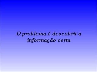 O problema é descobrir a informação certa 