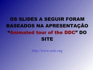 OS SLIDES A SEGUIR FORAM BASEADOS NA APRESENTAÇÃO “ Animated tour of the DDC ” DO SITE http://www.oclc.org 