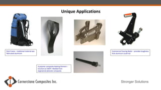 Stronger Solutions
Unique Applications
Pack Frame – traditional material was
fabricated aluminum
Commercial Flooring Nailer – provides toughness
that aluminum could not
A polymer composite Heating Element –
functions at 300?F. Molded from
engineered phenolic composite.
 