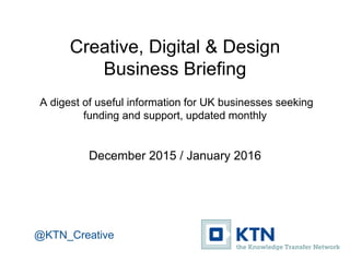 Creative, Digital & Design
Business Briefing
A digest of useful information for UK businesses seeking
funding and support, updated monthly
December 2015
@KTN_Creative
 