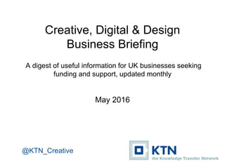 Creative, Digital & Design
Business Briefing
A digest of useful information for UK businesses seeking
funding and support, updated monthly
May / June 2016
@KTN_Creative
 