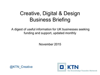 Creative, Digital & Design
Business Briefing
A digest of useful information for UK businesses seeking
funding and support, updated monthly
November / December 2015
@KTN_Creative
 