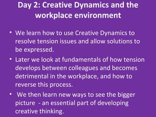 Day 2: Creative Dynamics and the workplace environment <ul><li>We learn how to use Creative Dynamics to resolve tension is...