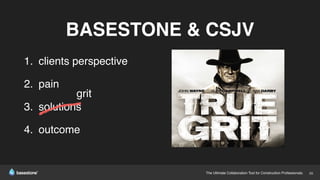 The Ultimate Collaboration Tool for Construction Professionals. 20
BASESTONE & CSJV
1. clients perspective
2. pain
3. solutions
4. outcome
grit
 