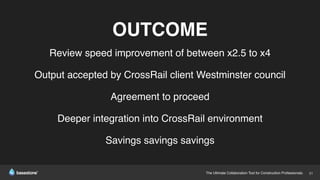 The Ultimate Collaboration Tool for Construction Professionals. 21
OUTCOME
Review speed improvement of between x2.5 to x4
Output accepted by CrossRail client Westminster council
Agreement to proceed
Deeper integration into CrossRail environment
Savings savings savings
 