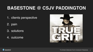 The Ultimate Collaboration Tool for Construction Professionals. 3
BASESTONE @ CSJV PADDINGTON
1. clients perspective
2. pain
3. solutions
4. outcome
 