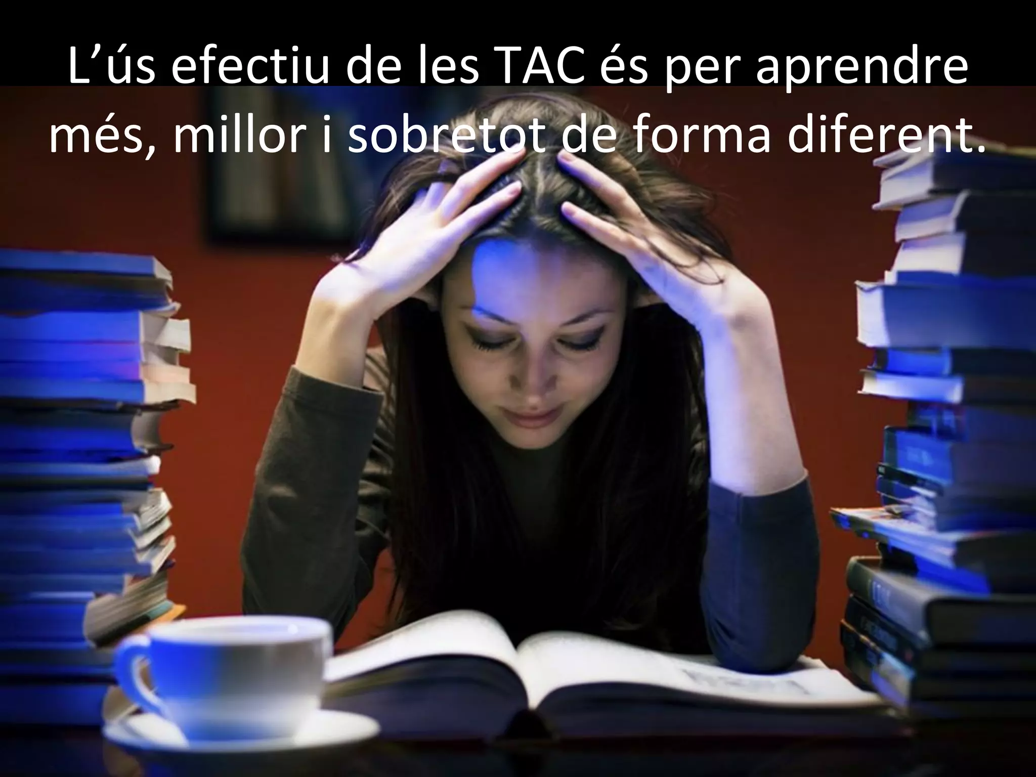 L’ús efectiu de les TAC és per aprendre
més, millor i sobretot de forma diferent.
 