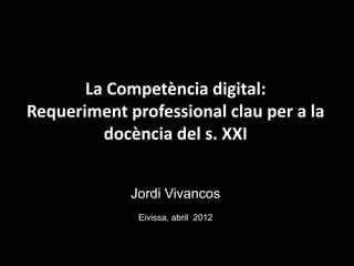 La Competència digital:
Requeriment professional clau per a la
         docència del s. XXI


             Jordi Vivancos
              Eivissa, abril 2012
 