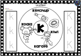 LA LETRA K
k
k
k
k
Kétchup
karate
Koala
kiwi
K
K
K
 