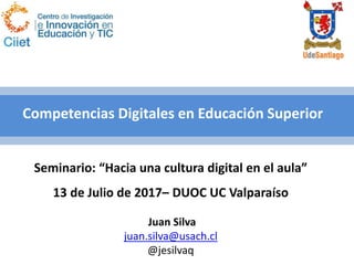 Seminario: “Hacia una cultura digital en el aula”
13 de Julio de 2017– DUOC UC Valparaíso
Juan Silva
juan.silva@usach.cl
@jesilvaq
Competencias Digitales en Educación Superior
 