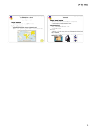 14-03-2012




                                                                 Contrastes no desenvolvimento – 9º Ano                                                                  Contrastes no desenvolvimento – 9º Ano


                       SANEAMENTO BÁSICO                                                                                                     OUTROS
                              Garante de higiene e saúde                                                  - Acesso aos meios de comunicação:
                                                                                                              - Os meios de comunicação são os grandes difusores do conhecimento;
- Nos Países Desenvolvidos:
                                                                                                              - Fundamentais para a promoção pessoal e profissional;
    - O saneamento básico existe em quase 100% do território;
                                                                                                          - A qualidade do ambiente:
- Nos Países Em Desenvolvimento:
                                                                                                              - É cada vez mais um factor de qualidade de vida;
    - Grande parte da população não tem acesso ao saneamento básico;
                                                                                                              - A poluição gera doenças;
    - As áreas rurais e a periferia das grandes cidades são as áreas mais problemáticas;
                                                                                                          - A segurança:
                                                                                                              - A qualidade de vida passa também por sentimentos de segurança face ao meio onde
                                                                                                              vivem as populações;
                                                                                                              - Polícia, Bombeiros, Segurança social, fazem parte das instituições que promovem a
                                                                                                              segurança entre os cidadãos;




                                                                                                                                                                                                                  3
 