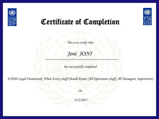 Certificate of Completion
This is to certify that
has successfully completed
On
Joni JONI
UNDP Legal Framework: What Every Staff Should Know (All Operations Staff, All Managers, Supervisors)
11/2/2015
 