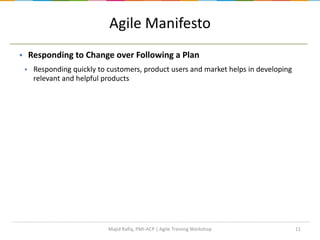 11
Agile Manifesto
 Responding to Change over Following a Plan
 Responding quickly to customers, product users and market helps in developing
relevant and helpful products
Majid Rafiq, PMI-ACP | Agile Training Workshop
 
