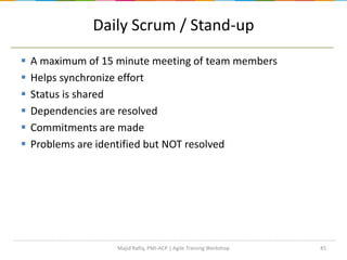 Daily Scrum / Stand-up
 A maximum of 15 minute meeting of team members
 Helps synchronize effort
 Status is shared
 Dependencies are resolved
 Commitments are made
 Problems are identified but NOT resolved
45Majid Rafiq, PMI-ACP | Agile Training Workshop
 