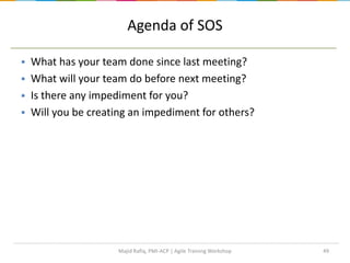 Agenda of SOS
49
 What has your team done since last meeting?
 What will your team do before next meeting?
 Is there any impediment for you?
 Will you be creating an impediment for others?
Majid Rafiq, PMI-ACP | Agile Training Workshop
 
