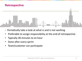 51
 Periodically take a look at what is and is not working
• Preferable to assign responsibility at the end of retrospective
• Typically 30 minutes to an hour
• Done after every sprint
• Team/customer can participate
Retrospective
Majid Rafiq, PMI-ACP | Agile Training Workshop
 