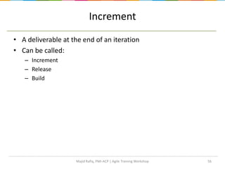 Increment
• A deliverable at the end of an iteration
• Can be called:
– Increment
– Release
– Build
56Majid Rafiq, PMI-ACP | Agile Training Workshop
 