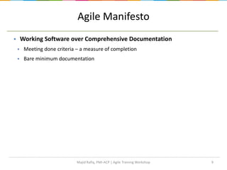 9
Agile Manifesto
 Working Software over Comprehensive Documentation
 Meeting done criteria – a measure of completion
 Bare minimum documentation
Majid Rafiq, PMI-ACP | Agile Training Workshop
 