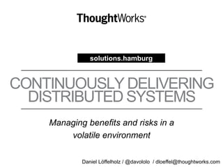 CONTINUOUSLY DELIVERING
DISTRIBUTED SYSTEMS
Managing benefits and risks in a
volatile environment
solutions.hamburg
Daniel Löffelholz / @davololo / dloeffel@thoughtworks.com
 