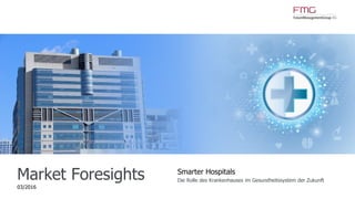 www.FutureManagementGroup.com
Market Foresights
03/2016
Smarter Hospitals
Die Rolle des Krankenhauses im Gesundheitssystem der Zukunft
 