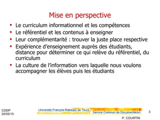 Mise en perspective Le curriculum informationnel et les compétences Le référentiel et les contenus à enseigner Leur complémentarité : trouver la juste place respective Expérience d’enseignement auprès des étudiants, distance pour déterminer ce qui relève du référentiel, du curriculum La culture de l’information vers laquelle nous voulons accompagner les élèves puis les étudiants 