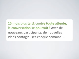 Comment	
  provoquer	
  	
  	
  	
  	
  	
  	
  	
  	
  
une	
  réacCon	
  en	
  chaîne	
  
autour	
  de	
  vous	
  ?




Partenaires
Ambassadeurs
Clients	
  potenCels

Vous	
  devez	
  créer	
  un	
  réseau,	
  	
  	
  	
  	
  	
  	
  	
  	
  	
  	
  	
  	
  	
  	
  	
  	
  	
  	
  	
  	
  
Csser	
  une	
  toile	
  autour	
  de	
  votre	
  marque.	
  	
  
En	
  personne	
  et	
  sur	
  le	
  web.
 