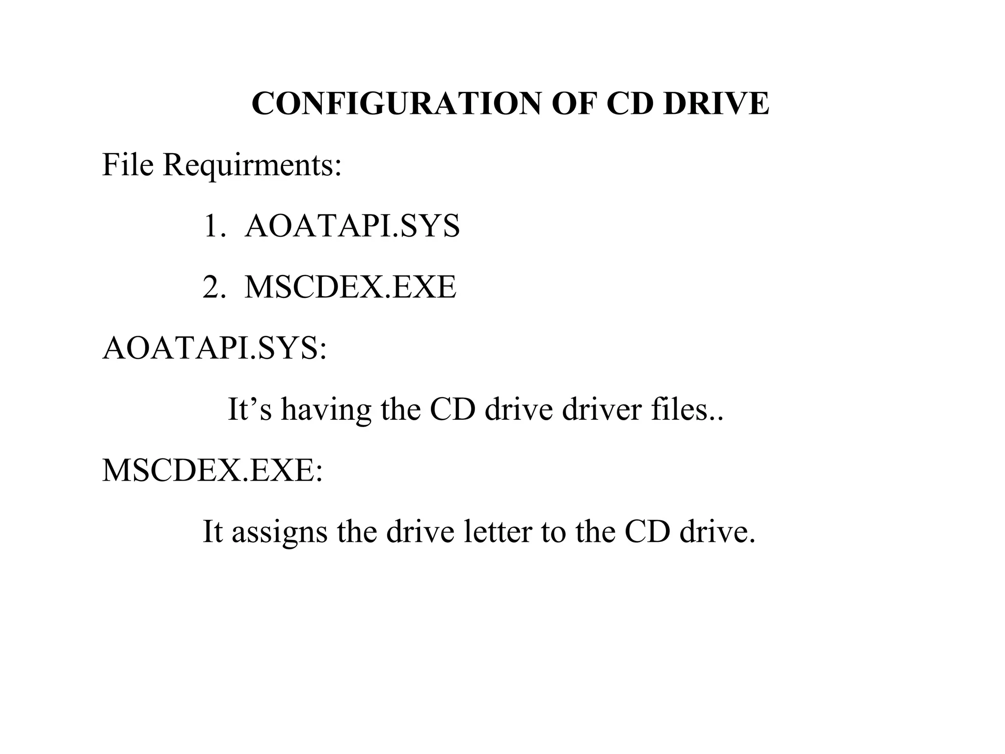 CONFIGURATION OF CD DRIVE
File Requirments:
1. AOATAPI.SYS
2. MSCDEX.EXE
AOATAPI.SYS:
It’s having the CD drive driver files..
MSCDEX.EXE:
It assigns the drive letter to the CD drive.