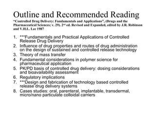 Outline and Recommended Reading “Controlled Drug Delivery: Fundamentals and Applications”, (Drugs and the Pharmaceutical Sciences; v. 29). 2 nd  ed. Revised and Expanded, edited by J.R. Robinson and V.H.L. Lee 1987 ,[object Object],[object Object],[object Object],[object Object],[object Object],[object Object],[object Object],[object Object]