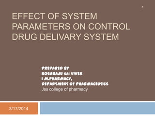 EFFECT OF SYSTEM
PARAMETERS ON CONTROL
DRUG DELIVARY SYSTEM
3/17/2014
1
PREPARED BY
KOSARAJU SAI VIVEK
I M.PHARMACY,
DEPARTMENT OF PHARMACEUTICS
Jss college of pharmacy
 