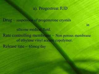 a). Progestreat IUD

Drug – suspension of progesterone crystals
                                               in
        silicone medical fluid.
Rate controlling membrane – Non porous membrane
        of ethylene vinyl acetate copolymer.
Release rate – 65mcg/day




                                                15
 