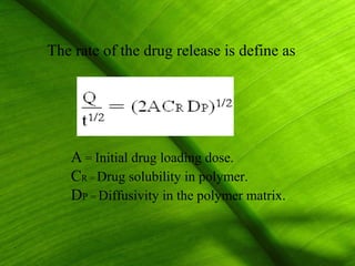 The rate of the drug release is define as




   A = Initial drug loading dose.
   CR = Drug solubility in polymer.
   DP = Diffusivity in the polymer matrix.


                                             22
 