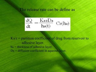 The release rate can be define as




Ka/r = partition coefficient of drug from reservoir to
       adhesive layer.
ha = thickness of adhesive layer.
Da = diffusion coefficient in aqueous layer.




                                                    25
 