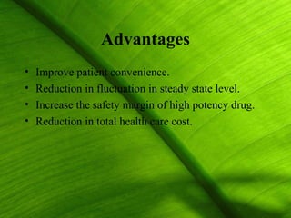 Advantages
•   Improve patient convenience.
•   Reduction in fluctuation in steady state level.
•   Increase the safety margin of high potency drug.
•   Reduction in total health care cost.




                                                       3
 
