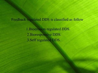 Feedback regulated DDS is classified as follow

         1.Bioerosion regulated DDS.
         2.Bioresponsive DDS.
         3.Self regulated DDS.




                                                 34
 