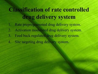 Classification of rate controlled
     drug delivery system
1. Rate preprogrammed drug delivery system.
2. Activation modulated drug delivery system.
3. Feed back regulated drug delivery system.
4. Site targeting drug delivery system.




                                                5
 
