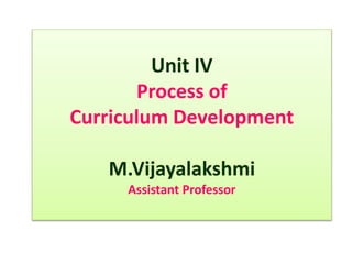 Unit IV
Process of
Curriculum Development
M.Vijayalakshmi
Assistant Professor
 