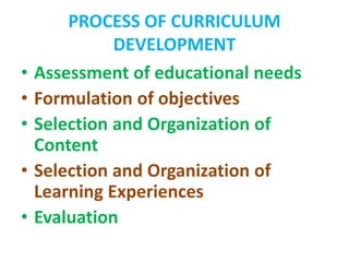 PROCESS OF CURRICULUM
DEVELOPMENT
• Assessment of educational needs
• Formulation of objectives
• Selection and Organization of
Content
• Selection and Organization of
Learning Experiences
• Evaluation
 