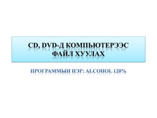 CD, DVD-д компьютерээс файл хуулах Программын нэр: Alcohol 120% 
