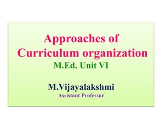 Approaches of
Curriculum organization
M.Ed. Unit VI
M.Vijayalakshmi
Assistant Professor
 